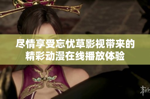 尽情享受忘忧草影视带来的精彩动漫在线播放体验
