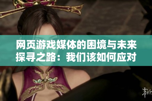 网页游戏媒体的困境与未来探寻之路：我们该如何应对转型挑战