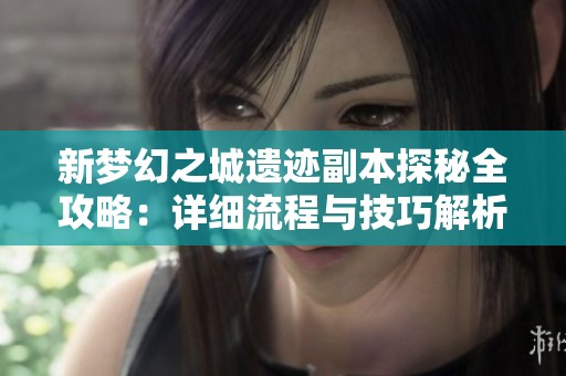 新梦幻之城遗迹副本探秘全攻略：详细流程与技巧解析宝典