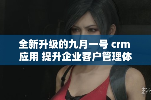全新升级的九月一号 crm 应用 提升企业客户管理体验