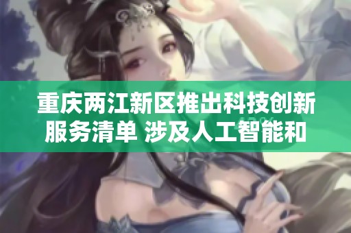 重庆两江新区推出科技创新服务清单 涉及人工智能和机器人等多个领域