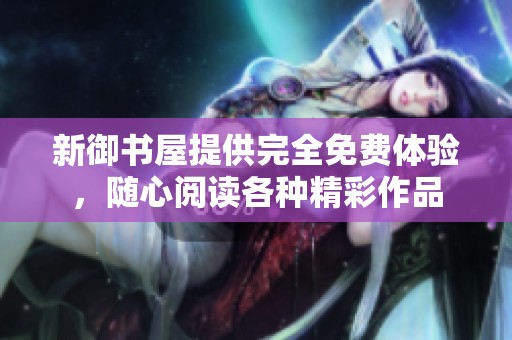 新御书屋提供完全免费体验，随心阅读各种精彩作品