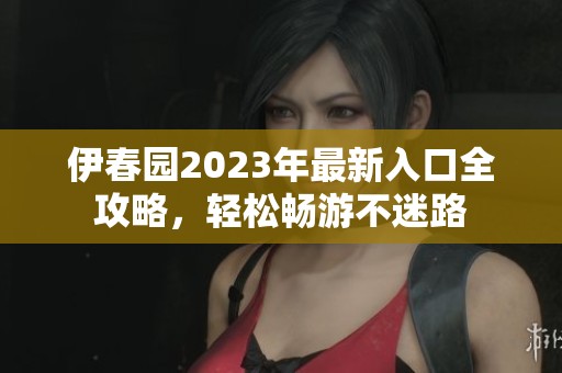 伊春园2023年最新入口全攻略，轻松畅游不迷路