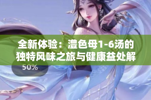 全新体验：澧色母1-6汤的独特风味之旅与健康益处解析