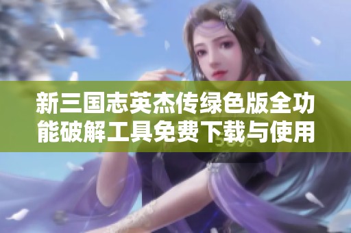 新三国志英杰传绿色版全功能破解工具免费下载与使用指南
