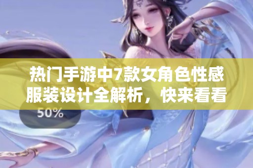 热门手游中7款女角色性感服装设计全解析，快来看看吧！
