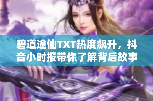 碧道途仙TXT热度飙升，抖音小时报带你了解背后故事与社会热点