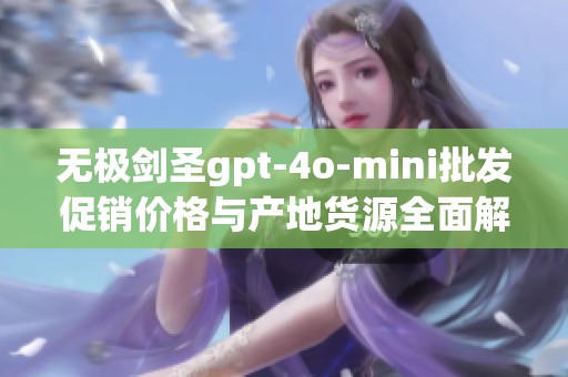 无极剑圣gpt-4o-mini批发促销价格与产地货源全面解析