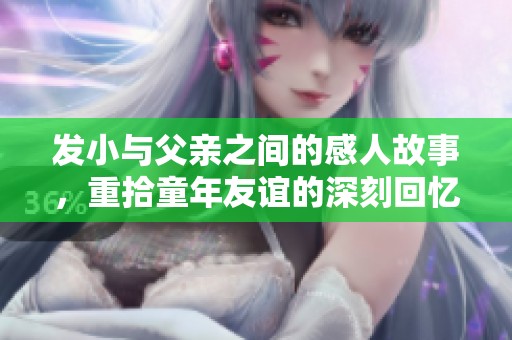 发小与父亲之间的感人故事，重拾童年友谊的深刻回忆