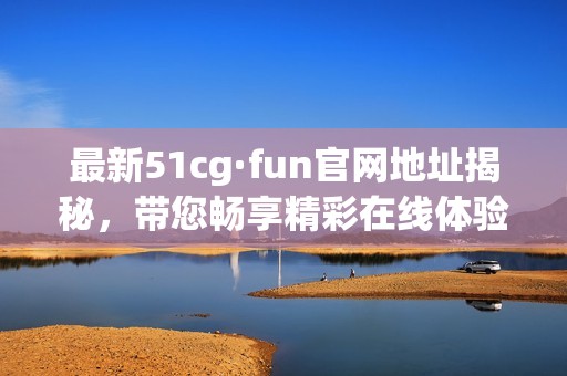 最新51cg·fun官网地址揭秘，带您畅享精彩在线体验