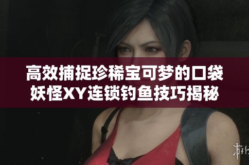 高效捕捉珍稀宝可梦的口袋妖怪XY连锁钓鱼技巧揭秘
