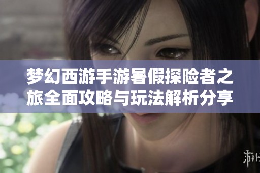 梦幻西游手游暑假探险者之旅全面攻略与玩法解析分享