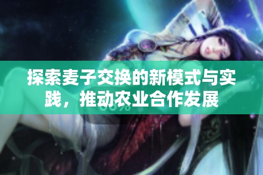 探索麦子交换的新模式与实践，推动农业合作发展