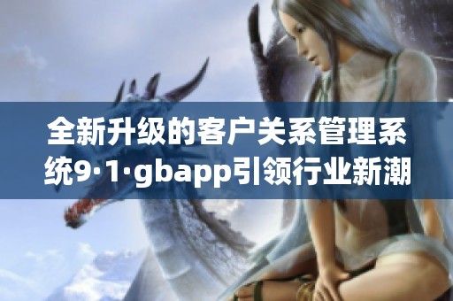 全新升级的客户关系管理系统9·1·gbapp引领行业新潮流