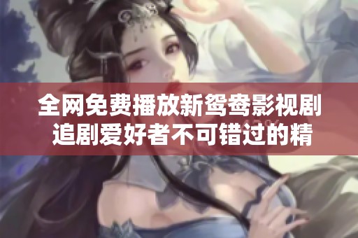 全网免费播放新鸳鸯影视剧 追剧爱好者不可错过的精彩选择