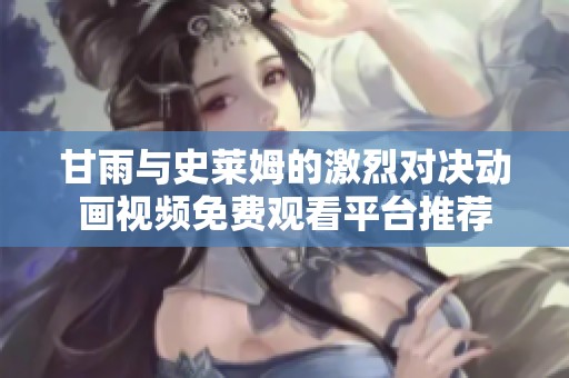 甘雨与史莱姆的激烈对决动画视频免费观看平台推荐