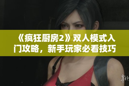 《疯狂厨房2》双人模式入门攻略，新手玩家必看技巧与玩法解析