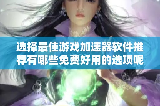 选择最佳游戏加速器软件推荐有哪些免费好用的选项呢