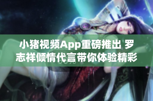 小猪视频App重磅推出 罗志祥倾情代言带你体验精彩影视世界