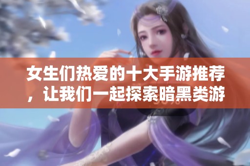 女生们热爱的十大手游推荐，让我们一起探索暗黑类游戏的魅力吧