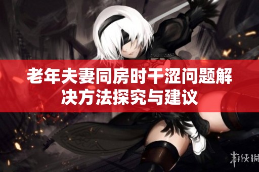 老年夫妻同房时干涩问题解决方法探究与建议