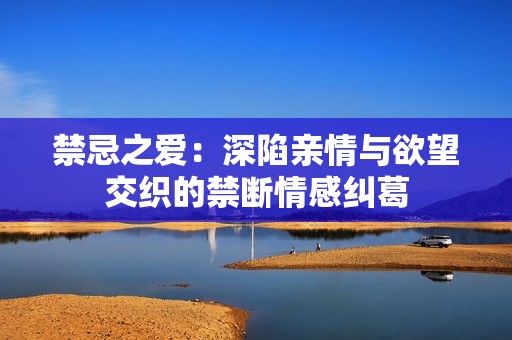 禁忌之爱：深陷亲情与欲望交织的禁断情感纠葛
