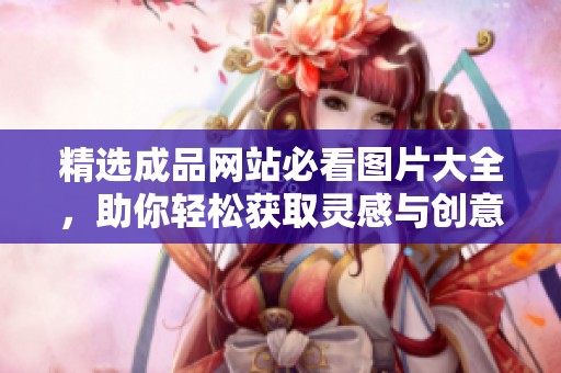 精选成品网站必看图片大全，助你轻松获取灵感与创意
