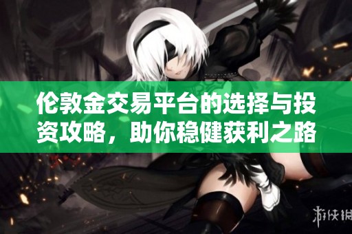 伦敦金交易平台的选择与投资攻略，助你稳健获利之路