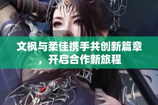 文枫与柔佳携手共创新篇章，开启合作新旅程