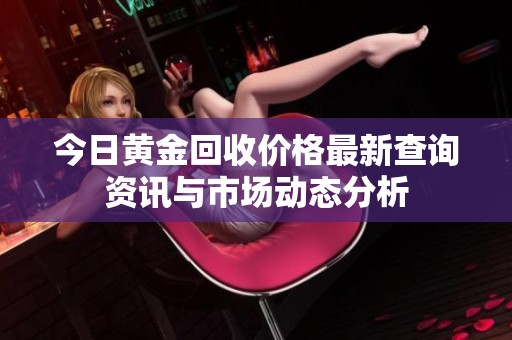 今日黄金回收价格最新查询资讯与市场动态分析