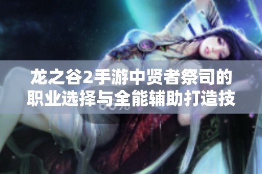 龙之谷2手游中贤者祭司的职业选择与全能辅助打造技巧分析