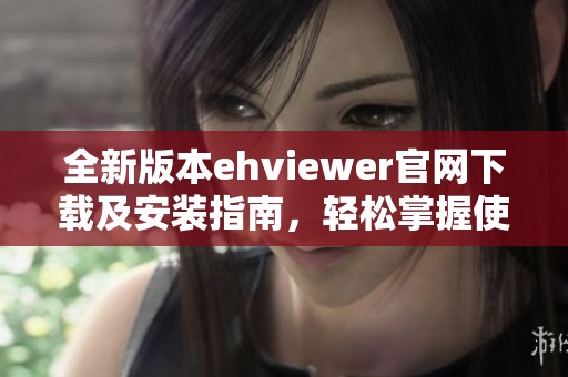 全新版本ehviewer官网下载及安装指南，轻松掌握使用技巧