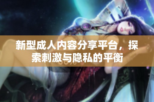 新型成人内容分享平台，探索刺激与隐私的平衡