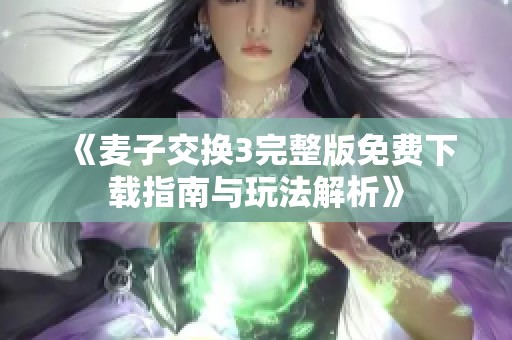 《麦子交换3完整版免费下载指南与玩法解析》