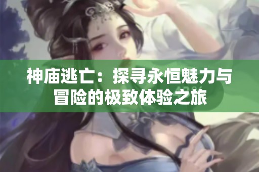 神庙逃亡：探寻永恒魅力与冒险的极致体验之旅
