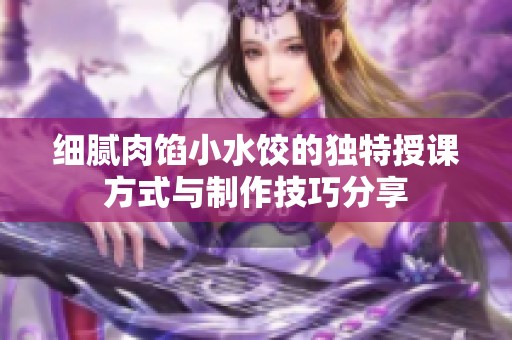 细腻肉馅小水饺的独特授课方式与制作技巧分享