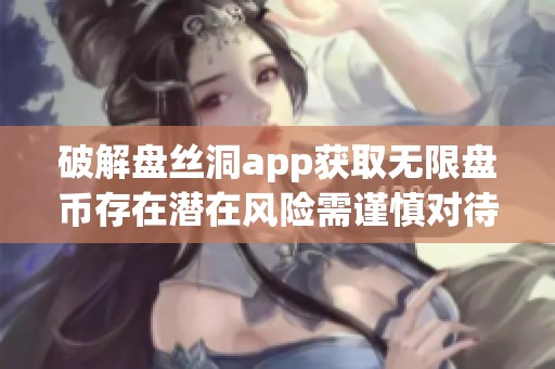 破解盘丝洞app获取无限盘币存在潜在风险需谨慎对待