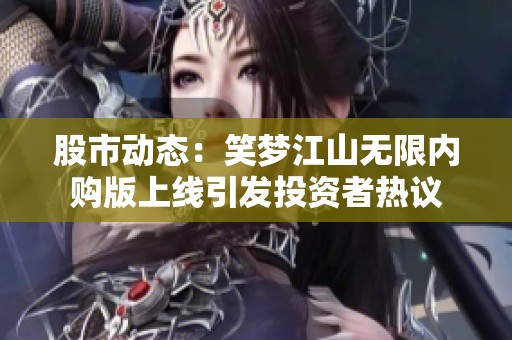 股市动态：笑梦江山无限内购版上线引发投资者热议