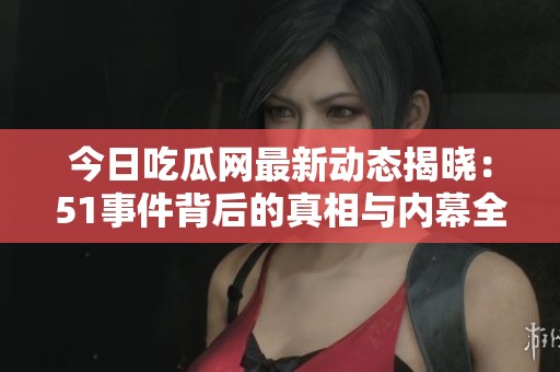 今日吃瓜网最新动态揭晓：51事件背后的真相与内幕全解析