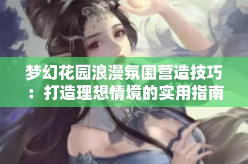 梦幻花园浪漫氛围营造技巧：打造理想情境的实用指南