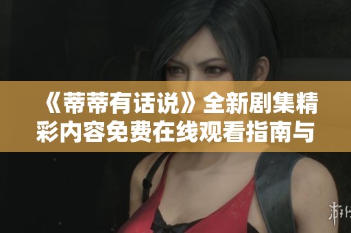 《蒂蒂有话说》全新剧集精彩内容免费在线观看指南与分享