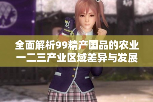 全面解析99精产国品的农业一二三产业区域差异与发展策略