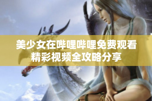 美少女在哔哩哔哩免费观看精彩视频全攻略分享