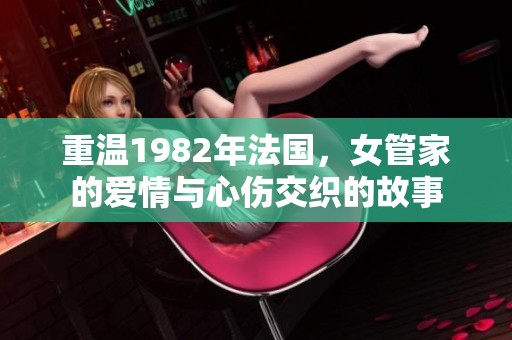 重温1982年法国，女管家的爱情与心伤交织的故事