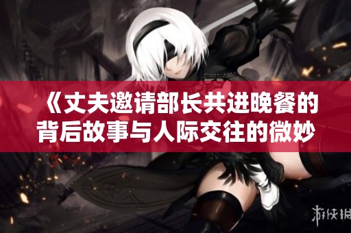 《丈夫邀请部长共进晚餐的背后故事与人际交往的微妙关系》