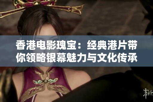 香港电影瑰宝：经典港片带你领略银幕魅力与文化传承