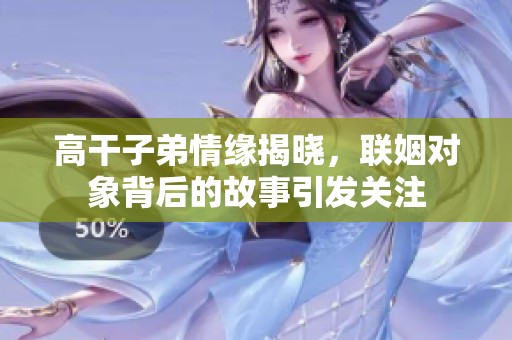 高干子弟情缘揭晓，联姻对象背后的故事引发关注