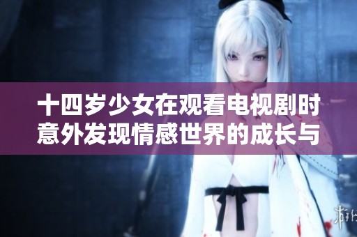 十四岁少女在观看电视剧时意外发现情感世界的成长与蜕变