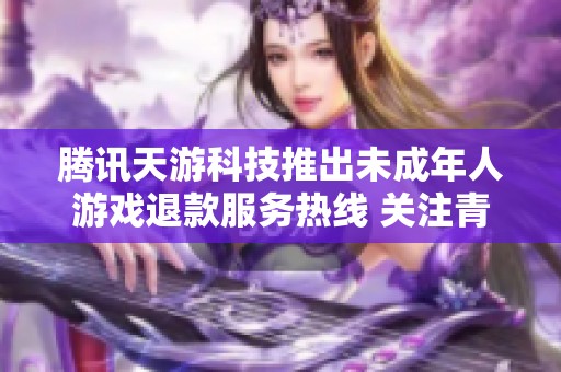 腾讯天游科技推出未成年人游戏退款服务热线 关注青少年健康游戏行为