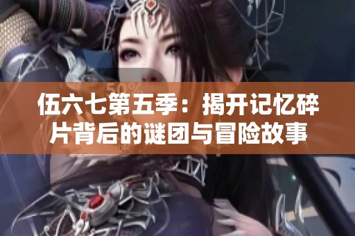 伍六七第五季：揭开记忆碎片背后的谜团与冒险故事